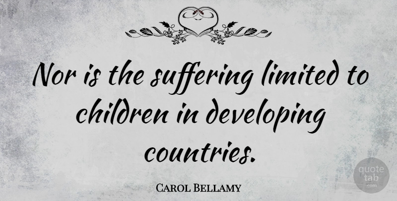 Carol Bellamy Quote About American Educator, Children, Developing, Limited, Nor: Nor Is The Suffering Limited...