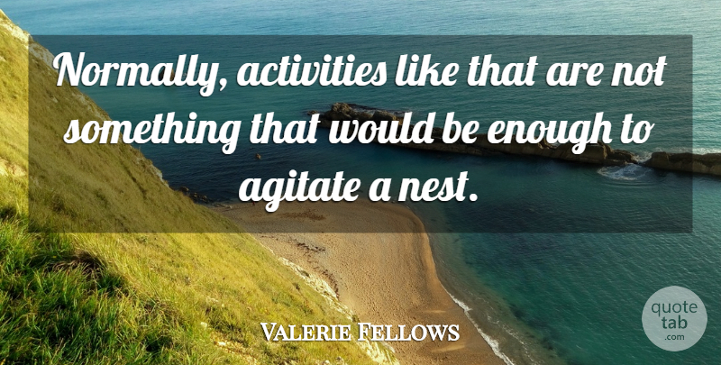 Valerie Fellows Quote About Activities, Agitate: Normally Activities Like That Are...