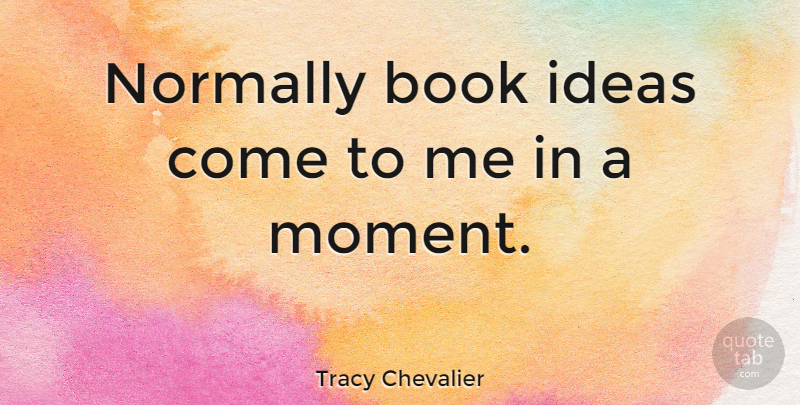 Tracy Chevalier Quote About Book, Ideas, Moments: Normally Book Ideas Come To...