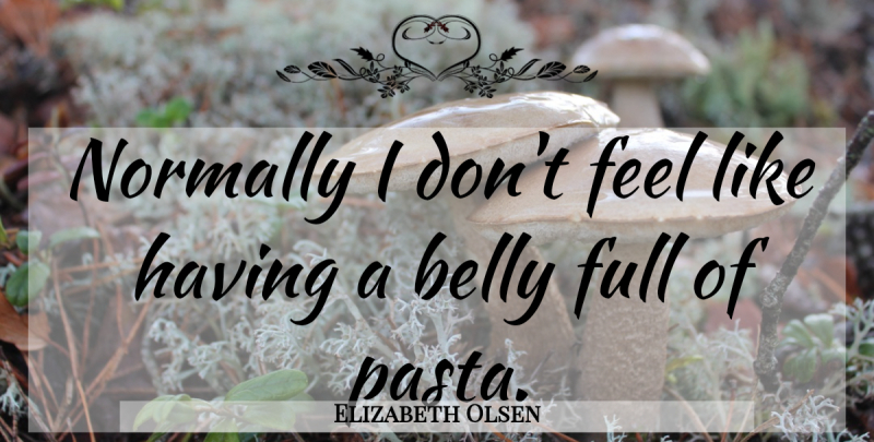 Elizabeth Olsen Quote About Pasta, Belly, Feels: Normally I Dont Feel Like...