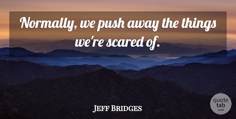 Jeff Bridges Quote About Scared: Normally We Push Away The...