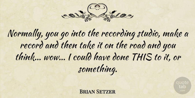 Brian Setzer Quote About Thinking, Records, Wow: Normally You Go Into The...