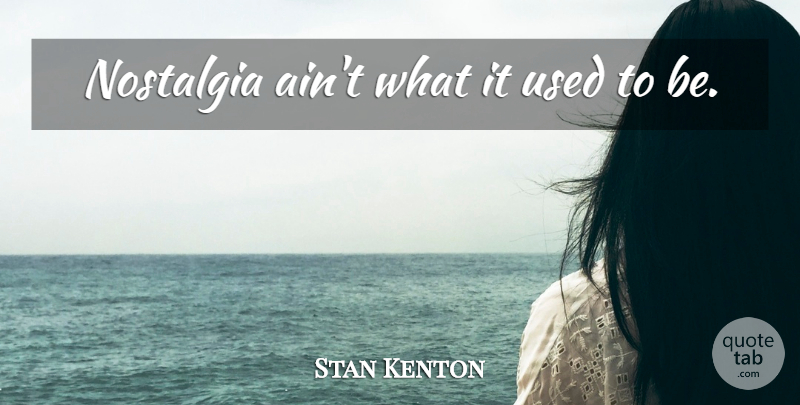 Stan Kenton Quote About Music, Nostalgia, Used: Nostalgia Aint What It Used...