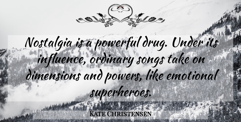 Kate Christensen Quote About Dimensions, Emotional, Nostalgia, Ordinary, Songs: Nostalgia Is A Powerful Drug...