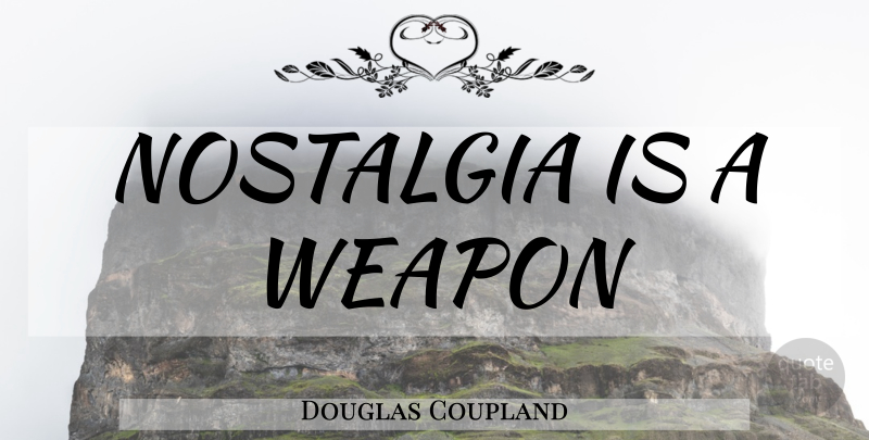 Douglas Coupland Quote About Weapons, Nostalgia: Nostalgia Is A Weapon...
