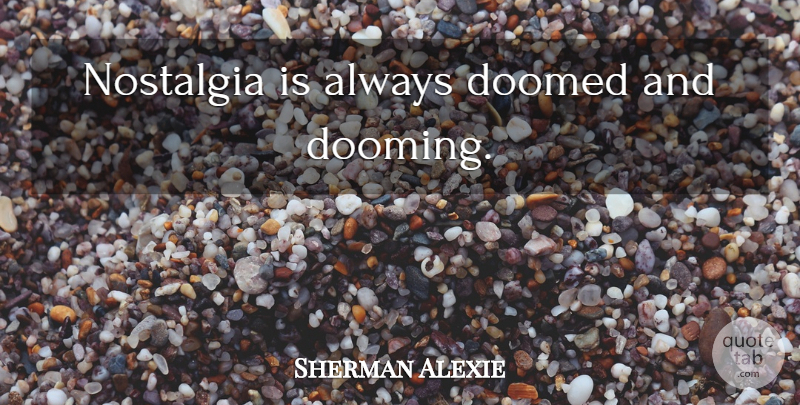 Sherman Alexie Quote About Nostalgia, Doomed: Nostalgia Is Always Doomed And...