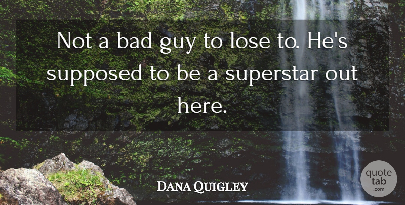 Dana Quigley Quote About Bad, Guy, Lose, Superstar, Supposed: Not A Bad Guy To...