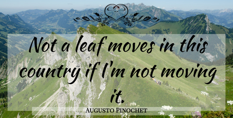 Augusto Pinochet Quote About Country, Moving, Leafs: Not A Leaf Moves In...