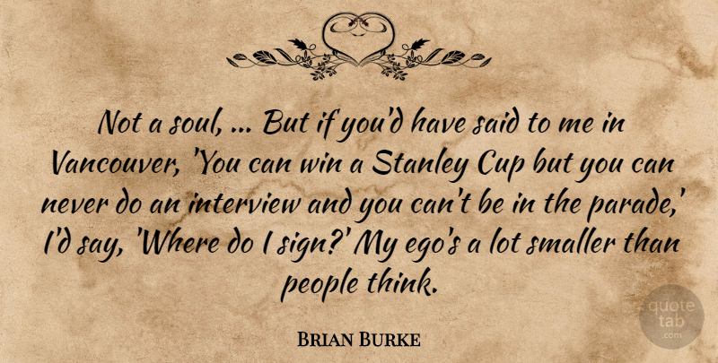 Brian Burke Quote About Cup, Interview, People, Smaller, Soul: Not A Soul But If...