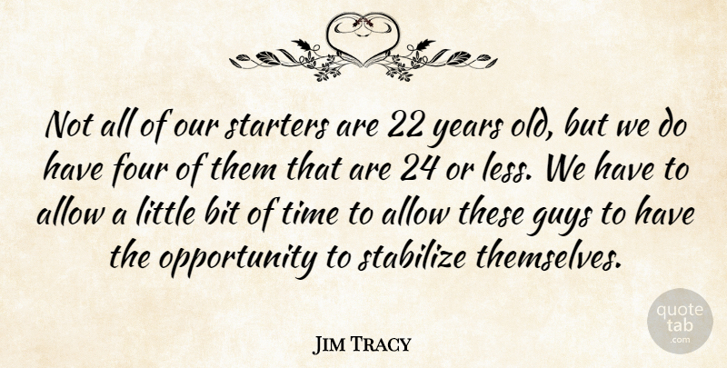 Jim Tracy Quote About Allow, Bit, Four, Guys, Opportunity: Not All Of Our Starters...
