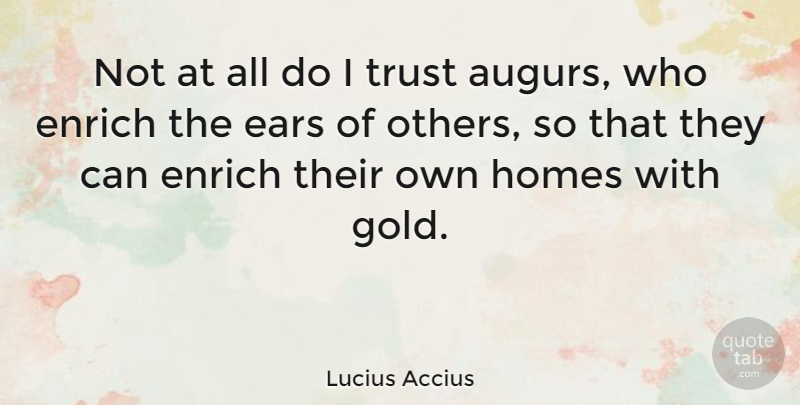 Lucius Accius Quote About Ears, Enrich, Homes, Trust: Not At All Do I...