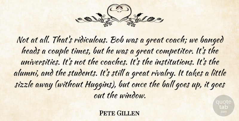Pete Gillen Quote About Ball, Bob, Couple, Goes, Great: Not At All Thats Ridiculous...