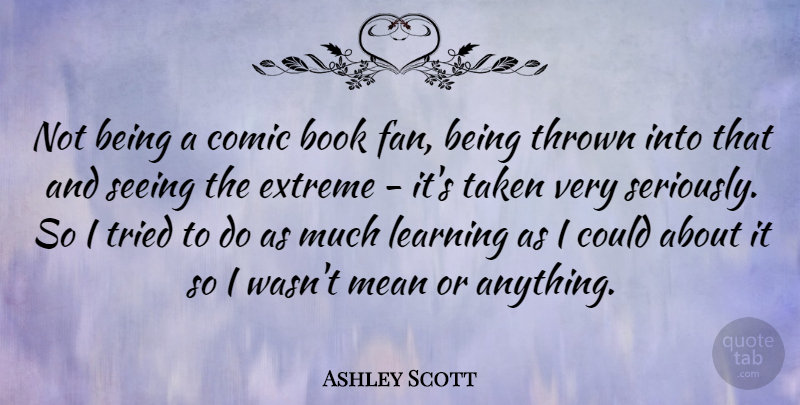 Ashley Scott Quote About Comic, Extreme, Learning, Mean, Taken: Not Being A Comic Book...