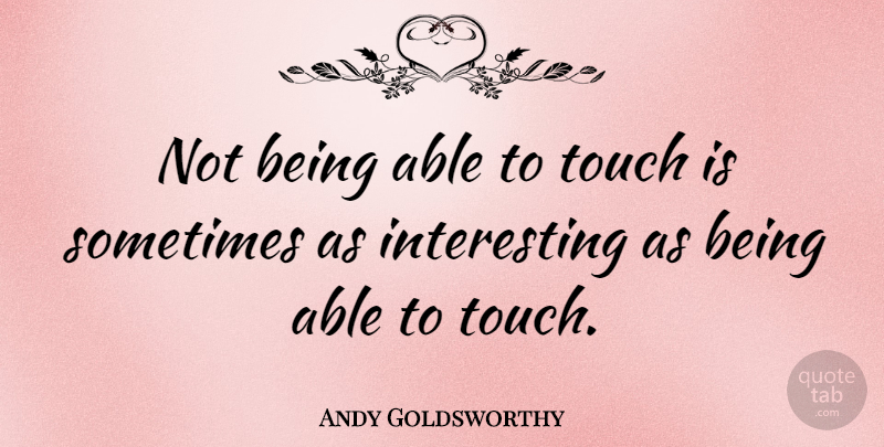 Andy Goldsworthy Quote About Interesting, Able, Sometimes: Not Being Able To Touch...