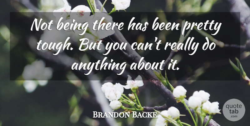 Brandon Backe Quote About undefined: Not Being There Has Been...