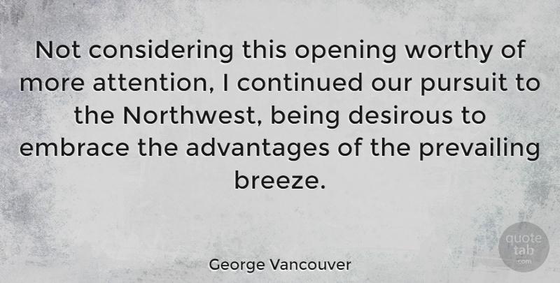 George Vancouver Quote About Advantages, Continued, Embrace, Prevailing, Pursuit: Not Considering This Opening Worthy...