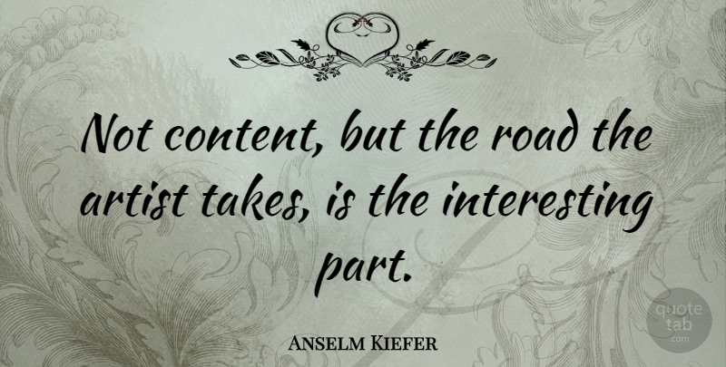 Anselm Kiefer Quote About Artist, Interesting: Not Content But The Road...