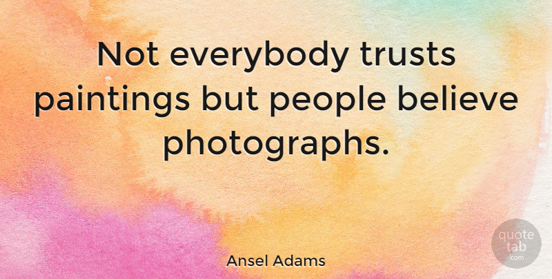 Ansel Adams Quote About Photography, Art, Believe: Not Everybody Trusts Paintings But...