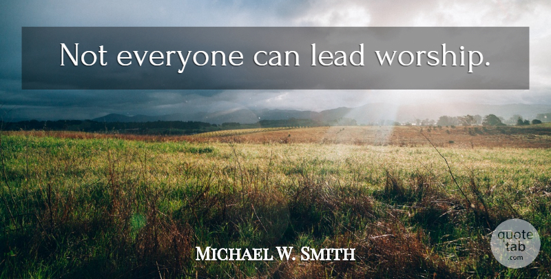 Michael W. Smith Quote About Worship: Not Everyone Can Lead Worship...