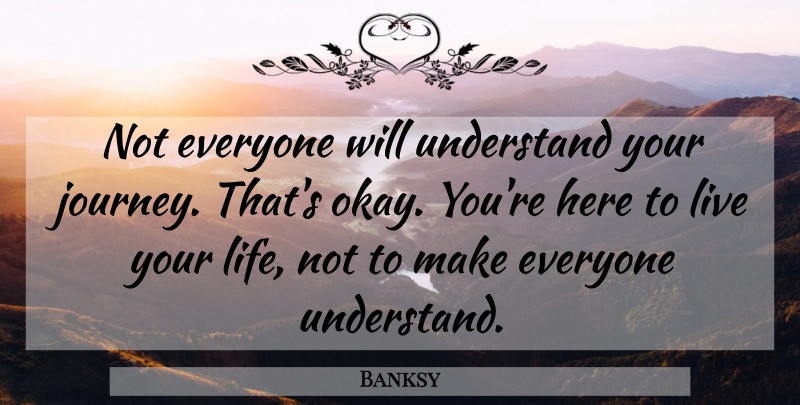 Banksy Quote About Journey, Live Your Life, Okay: Not Everyone Will Understand Your...