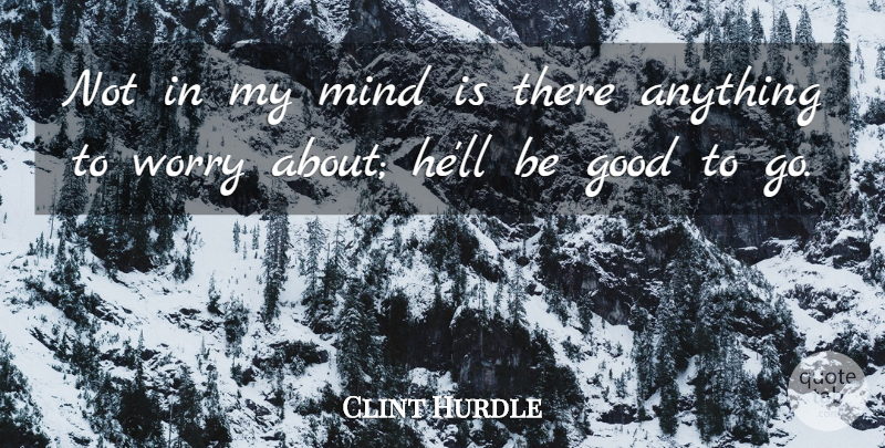 Clint Hurdle Quote About Good, Mind, Worry: Not In My Mind Is...