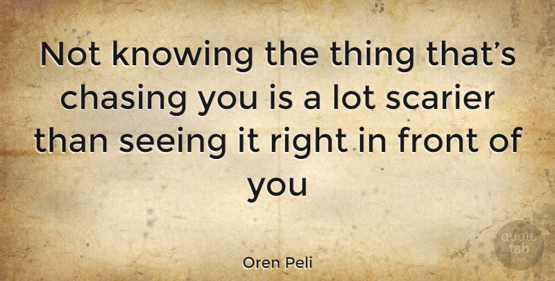 Oren Peli Quote About Knowing, Chasing, Seeing: Not Knowing The Thing Thats...