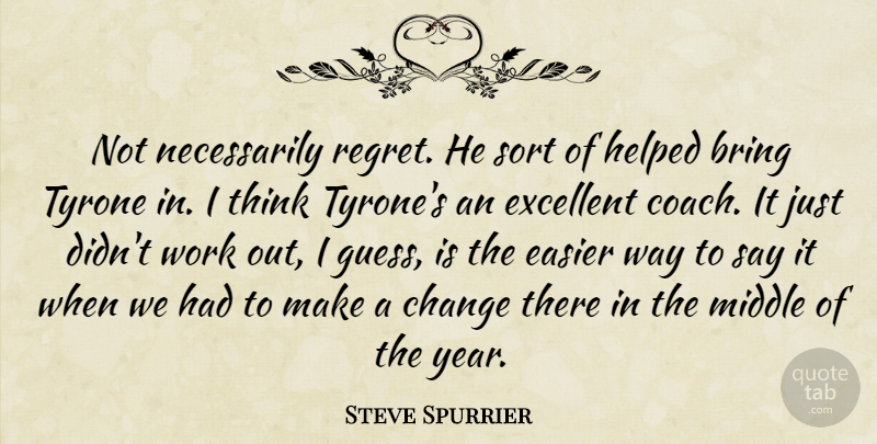 Steve Spurrier Quote About Bring, Change, Easier, Excellent, Helped: Not Necessarily Regret He Sort...