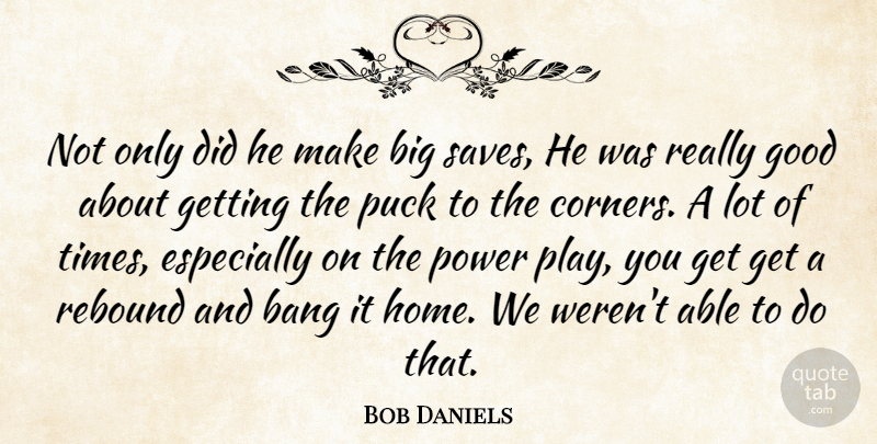 Bob Daniels Quote About Bang, Good, Power, Puck, Rebound: Not Only Did He Make...