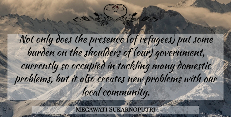 Megawati Sukarnoputri Quote About Burden, Creates, Currently, Domestic, Local: Not Only Does The Presence...