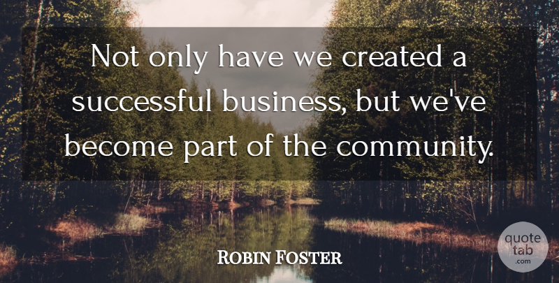 Robin Foster Quote About Business, Created, Successful: Not Only Have We Created...