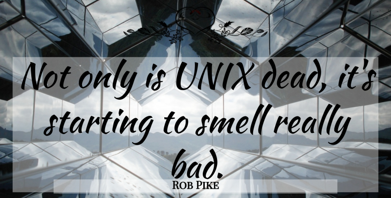 Rob Pike Quote About Smell, Programming, Starting: Not Only Is Unix Dead...