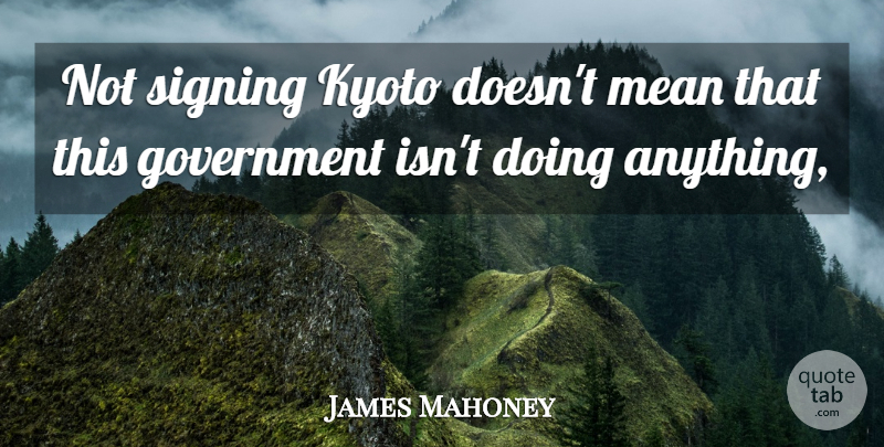 James Mahoney Quote About Government, Kyoto, Mean, Signing: Not Signing Kyoto Doesnt Mean...