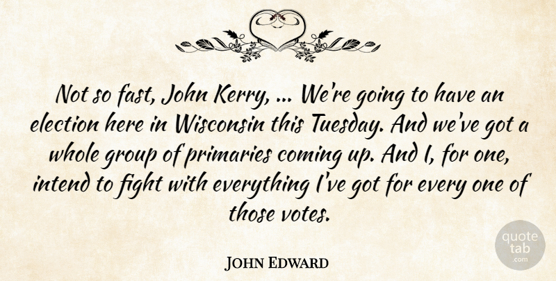 John Edward Quote About Coming, Election, Fight, Group, Intend: Not So Fast John Kerry...