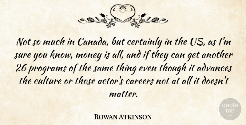 Rowan Atkinson Quote About Advances, Careers, Certainly, Culture, Money: Not So Much In Canada...