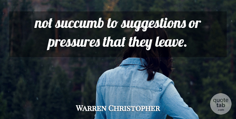 Warren Christopher Quote About Pressures, Succumb: Not Succumb To Suggestions Or...