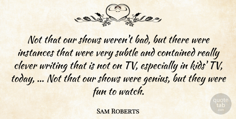 Sam Roberts Quote About Clever, Contained, Fun, Shows, Subtle: Not That Our Shows Werent...