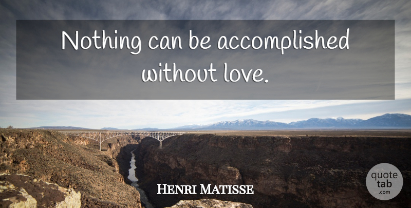 Henri Matisse Quote About Accomplished, Without Love: Nothing Can Be Accomplished Without...