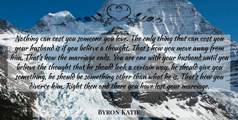 Byron Katie Quote About Love, Husband, Moving: Nothing Can Cost You Someone...