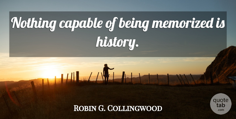 Robin G. Collingwood Quote About History, Being Me, Capable: Nothing Capable Of Being Memorized...