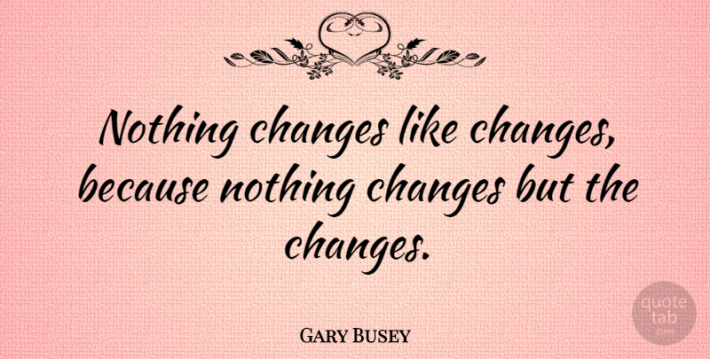 Gary Busey Quote About Things Change: Nothing Changes Like Changes Because...
