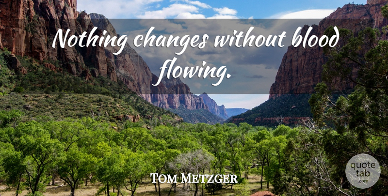 Tom Metzger Quote About Blood, Things Change: Nothing Changes Without Blood Flowing...