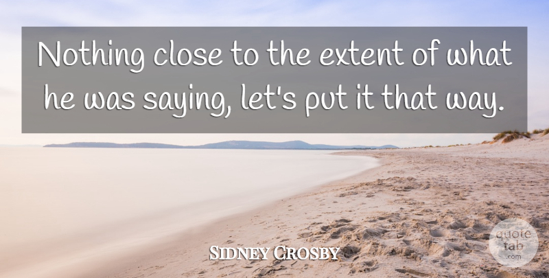 Sidney Crosby Quote About Close, Extent: Nothing Close To The Extent...