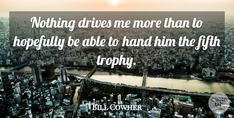 Bill Cowher Quote About Drives, Fifth, Hand, Hopefully: Nothing Drives Me More Than...