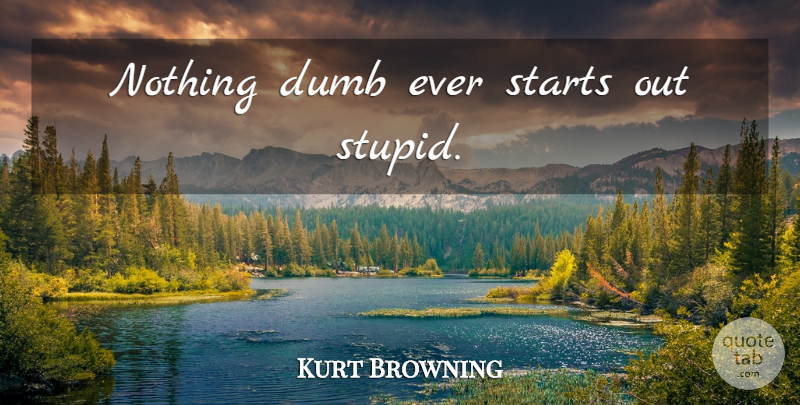 Kurt Browning Quote About Stupid, Dumb: Nothing Dumb Ever Starts Out...