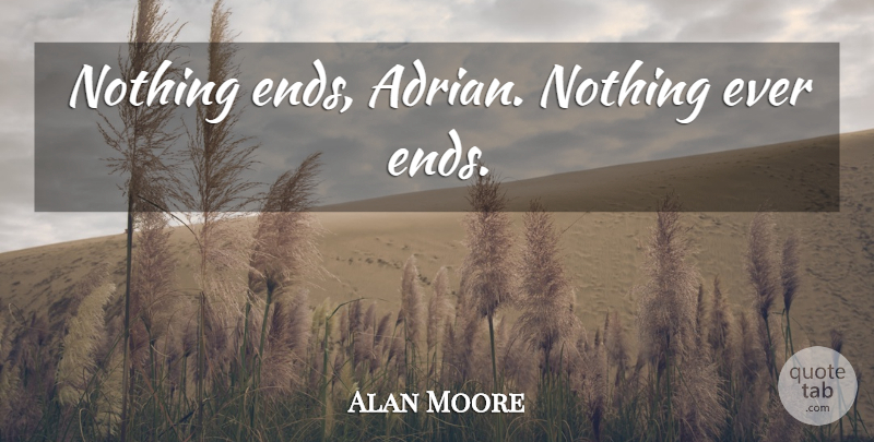 Alan Moore Quote About Ends: Nothing Ends Adrian Nothing Ever...