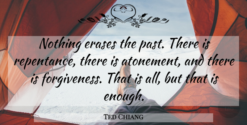 Ted Chiang Quote About Past, Repentance And Forgiveness, Atonement: Nothing Erases The Past There...