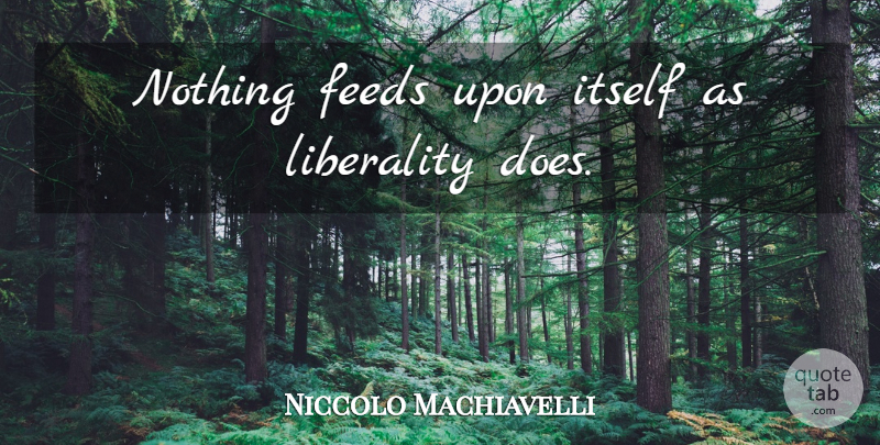 Niccolo Machiavelli Quote About Doe, Liberality: Nothing Feeds Upon Itself As...