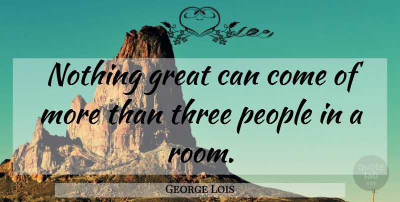 George Lois Quote About People, Rooms, Three: Nothing Great Can Come Of...