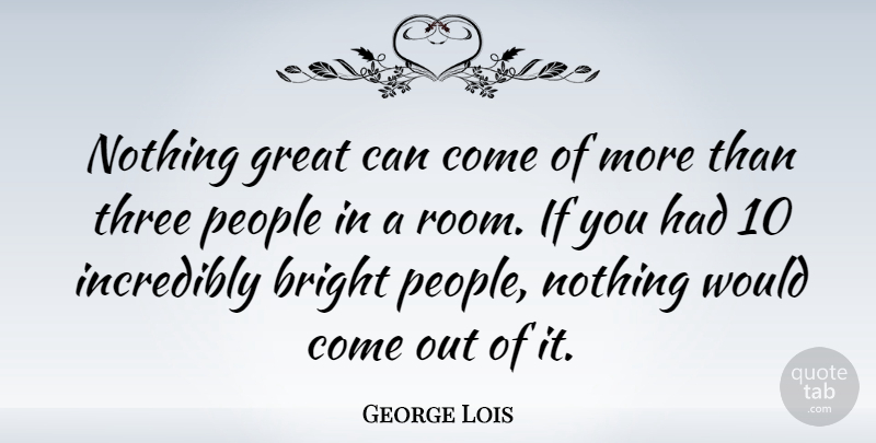 George Lois Quote About Great, Incredibly, People: Nothing Great Can Come Of...