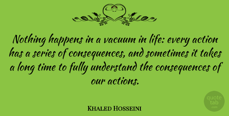 Khaled Hosseini Quote About Long, Vacuums, Our Actions: Nothing Happens In A Vacuum...